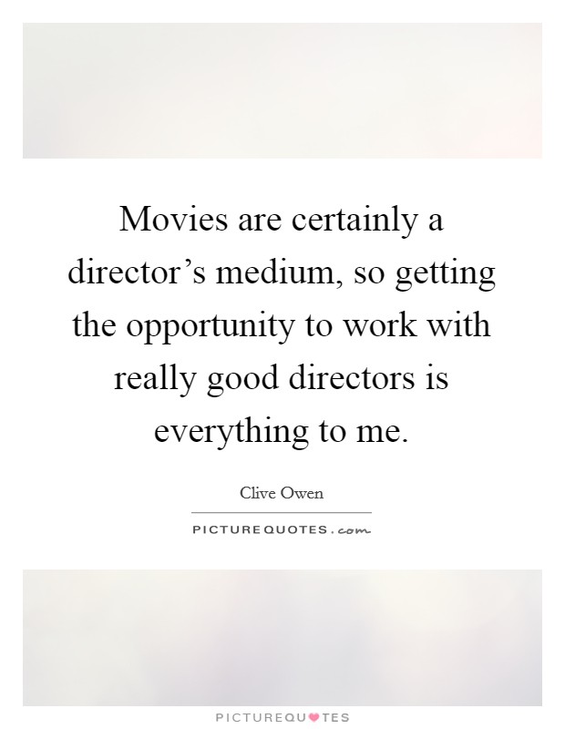 Movies are certainly a director's medium, so getting the opportunity to work with really good directors is everything to me. Picture Quote #1