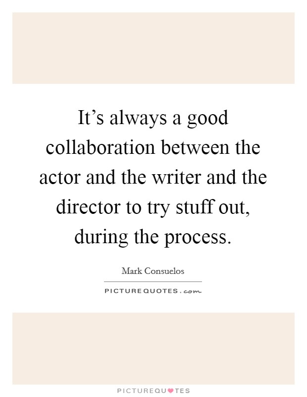 It's always a good collaboration between the actor and the writer and the director to try stuff out, during the process. Picture Quote #1