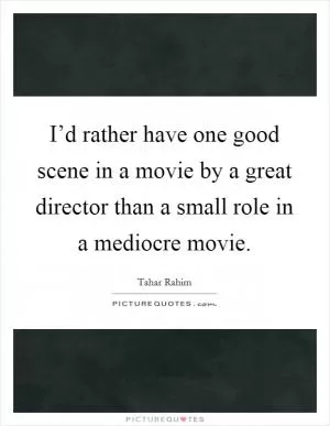 I’d rather have one good scene in a movie by a great director than a small role in a mediocre movie Picture Quote #1