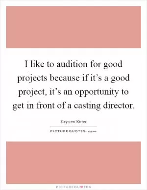 I like to audition for good projects because if it’s a good project, it’s an opportunity to get in front of a casting director Picture Quote #1