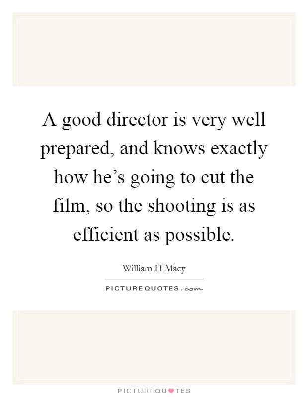A good director is very well prepared, and knows exactly how he's going to cut the film, so the shooting is as efficient as possible. Picture Quote #1