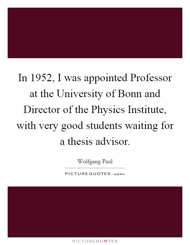 In 1952, I was appointed Professor at the University of Bonn and Director of the Physics Institute, with very good students waiting for a thesis advisor. Picture Quote #1