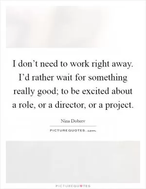 I don’t need to work right away. I’d rather wait for something really good; to be excited about a role, or a director, or a project Picture Quote #1