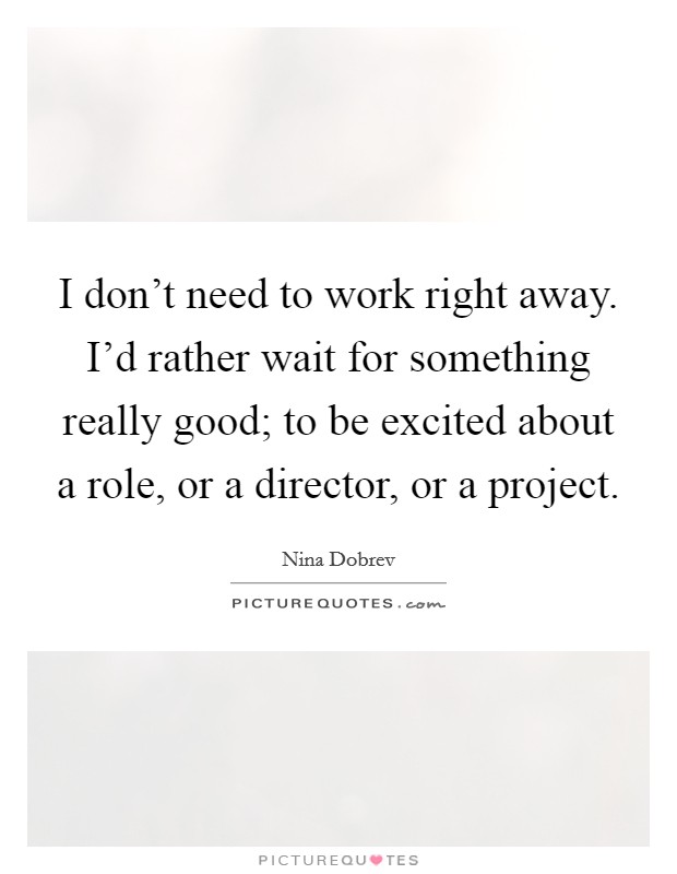 I don't need to work right away. I'd rather wait for something really good; to be excited about a role, or a director, or a project. Picture Quote #1