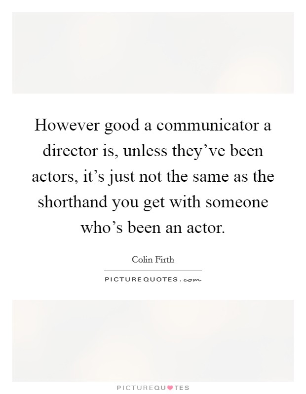 However good a communicator a director is, unless they've been actors, it's just not the same as the shorthand you get with someone who's been an actor. Picture Quote #1