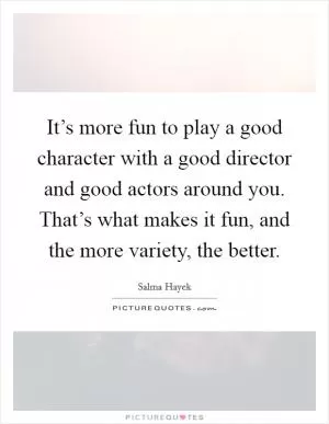 It’s more fun to play a good character with a good director and good actors around you. That’s what makes it fun, and the more variety, the better Picture Quote #1