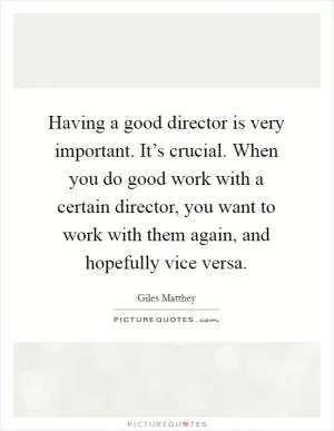 Having a good director is very important. It’s crucial. When you do good work with a certain director, you want to work with them again, and hopefully vice versa Picture Quote #1