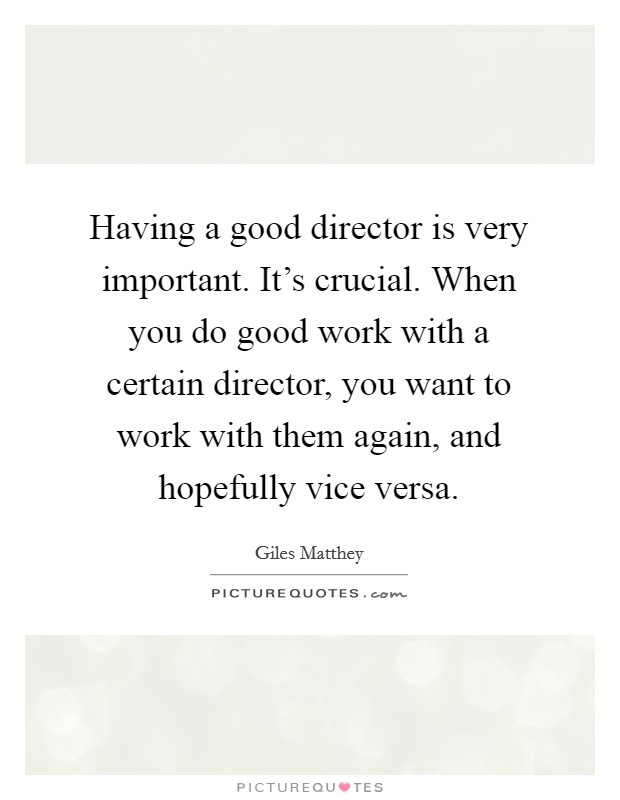 Having a good director is very important. It's crucial. When you do good work with a certain director, you want to work with them again, and hopefully vice versa. Picture Quote #1