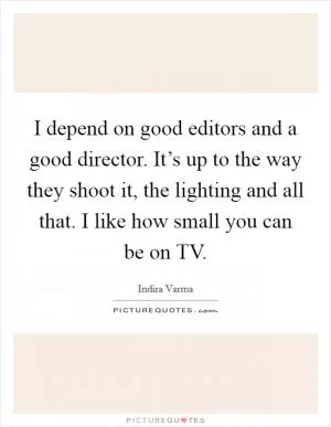 I depend on good editors and a good director. It’s up to the way they shoot it, the lighting and all that. I like how small you can be on TV Picture Quote #1
