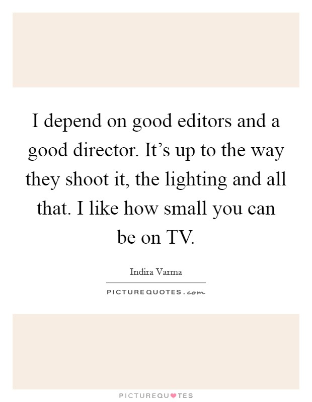 I depend on good editors and a good director. It's up to the way they shoot it, the lighting and all that. I like how small you can be on TV. Picture Quote #1