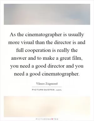 As the cinematographer is usually more visual than the director is and full cooperation is really the answer and to make a great film, you need a good director and you need a good cinematographer Picture Quote #1