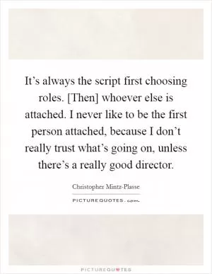It’s always the script first choosing roles. [Then] whoever else is attached. I never like to be the first person attached, because I don’t really trust what’s going on, unless there’s a really good director Picture Quote #1