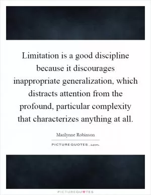 Limitation is a good discipline because it discourages inappropriate generalization, which distracts attention from the profound, particular complexity that characterizes anything at all Picture Quote #1