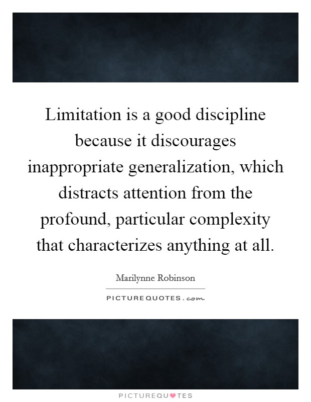 Limitation is a good discipline because it discourages inappropriate generalization, which distracts attention from the profound, particular complexity that characterizes anything at all. Picture Quote #1
