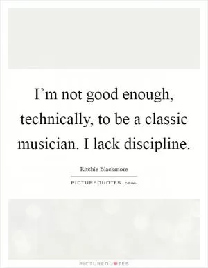 I’m not good enough, technically, to be a classic musician. I lack discipline Picture Quote #1