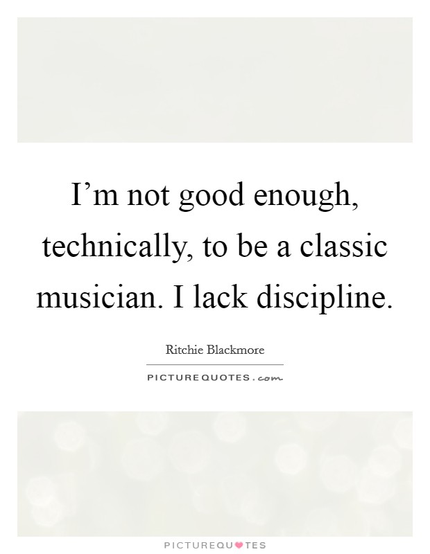 I'm not good enough, technically, to be a classic musician. I lack discipline. Picture Quote #1