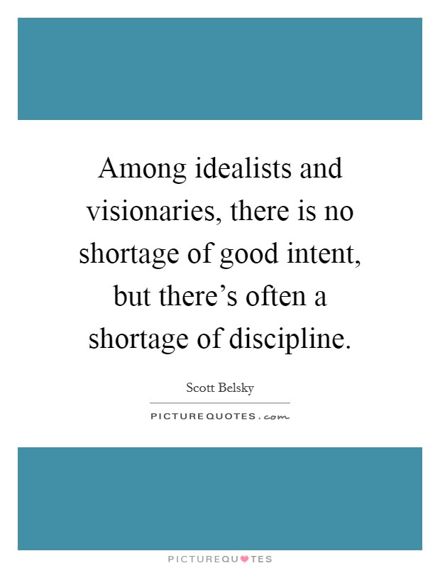 Among idealists and visionaries, there is no shortage of good intent, but there's often a shortage of discipline. Picture Quote #1