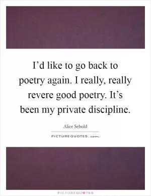 I’d like to go back to poetry again. I really, really revere good poetry. It’s been my private discipline Picture Quote #1