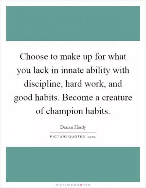 Choose to make up for what you lack in innate ability with discipline, hard work, and good habits. Become a creature of champion habits Picture Quote #1