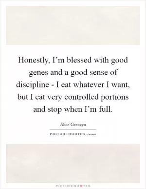 Honestly, I’m blessed with good genes and a good sense of discipline - I eat whatever I want, but I eat very controlled portions and stop when I’m full Picture Quote #1