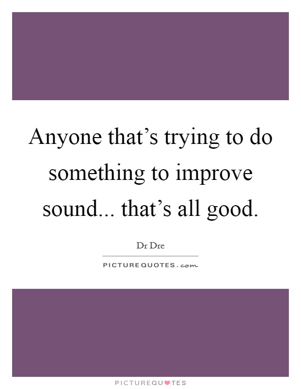 Anyone that's trying to do something to improve sound... that's all good. Picture Quote #1
