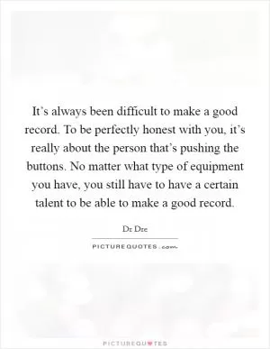 It’s always been difficult to make a good record. To be perfectly honest with you, it’s really about the person that’s pushing the buttons. No matter what type of equipment you have, you still have to have a certain talent to be able to make a good record Picture Quote #1