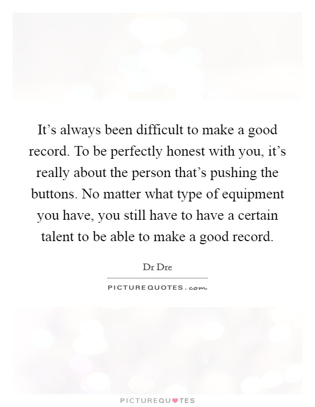 It's always been difficult to make a good record. To be perfectly honest with you, it's really about the person that's pushing the buttons. No matter what type of equipment you have, you still have to have a certain talent to be able to make a good record. Picture Quote #1