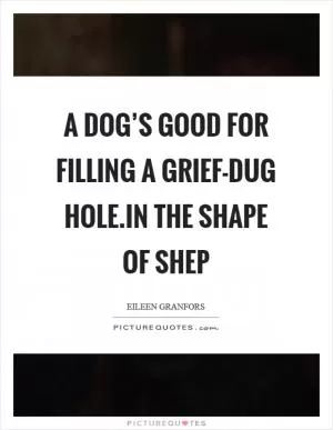 A dog’s good for filling a grief-dug hole.In the Shape of Shep Picture Quote #1