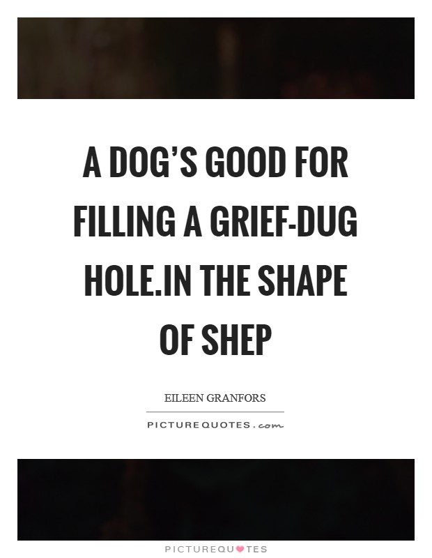 A dog's good for filling a grief-dug hole.In the Shape of Shep Picture Quote #1