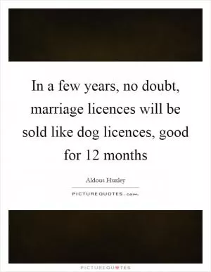 In a few years, no doubt, marriage licences will be sold like dog licences, good for 12 months Picture Quote #1