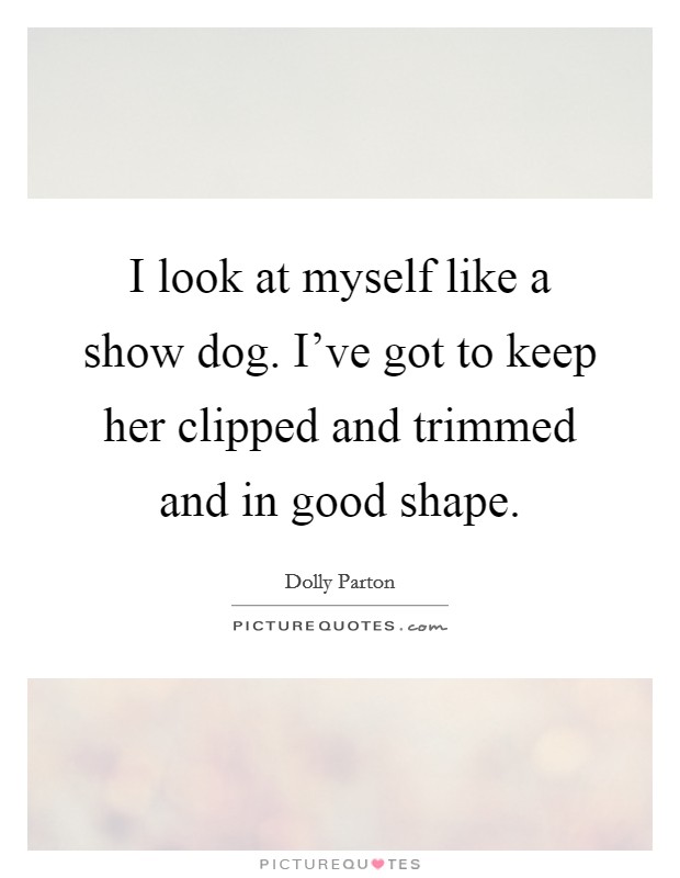 I look at myself like a show dog. I've got to keep her clipped and trimmed and in good shape. Picture Quote #1