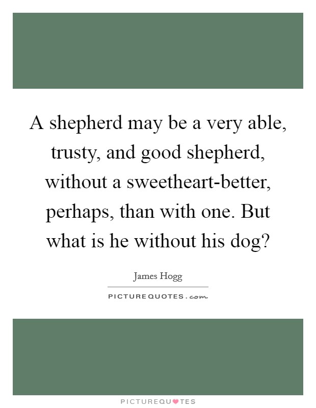 A shepherd may be a very able, trusty, and good shepherd, without a sweetheart-better, perhaps, than with one. But what is he without his dog? Picture Quote #1