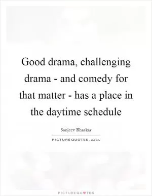 Good drama, challenging drama - and comedy for that matter - has a place in the daytime schedule Picture Quote #1