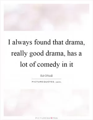 I always found that drama, really good drama, has a lot of comedy in it Picture Quote #1