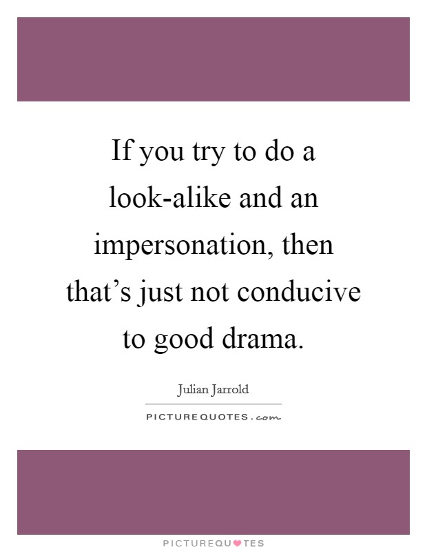 If you try to do a look-alike and an impersonation, then that's just not conducive to good drama. Picture Quote #1