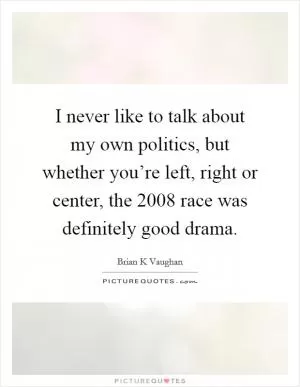I never like to talk about my own politics, but whether you’re left, right or center, the 2008 race was definitely good drama Picture Quote #1