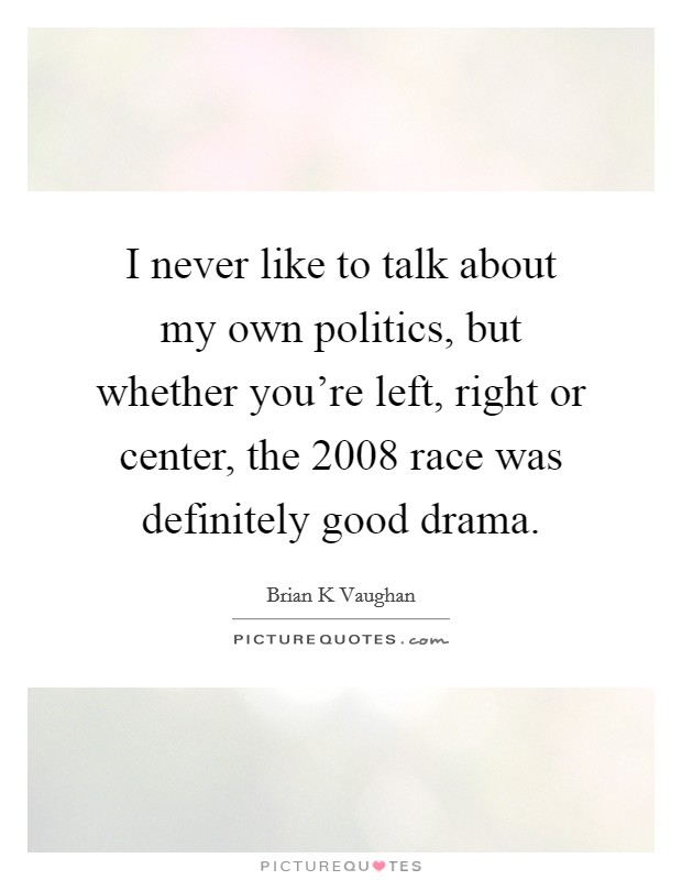 I never like to talk about my own politics, but whether you're left, right or center, the 2008 race was definitely good drama. Picture Quote #1