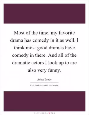 Most of the time, my favorite drama has comedy in it as well. I think most good dramas have comedy in there. And all of the dramatic actors I look up to are also very funny Picture Quote #1