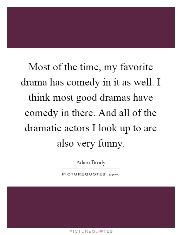 Most of the time, my favorite drama has comedy in it as well. I think most good dramas have comedy in there. And all of the dramatic actors I look up to are also very funny. Picture Quote #1