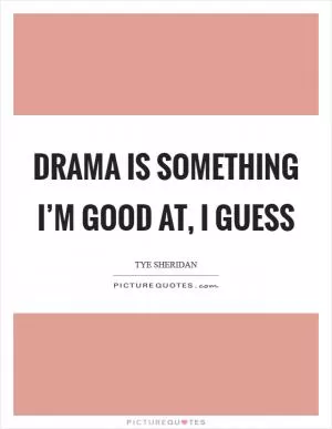 Drama is something I’m good at, I guess Picture Quote #1