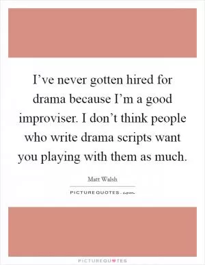 I’ve never gotten hired for drama because I’m a good improviser. I don’t think people who write drama scripts want you playing with them as much Picture Quote #1