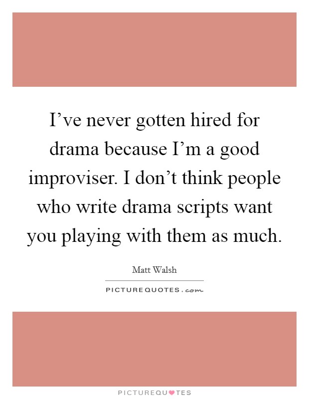 I've never gotten hired for drama because I'm a good improviser. I don't think people who write drama scripts want you playing with them as much. Picture Quote #1