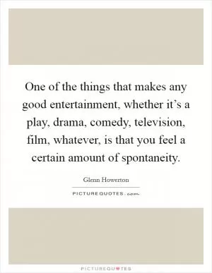 One of the things that makes any good entertainment, whether it’s a play, drama, comedy, television, film, whatever, is that you feel a certain amount of spontaneity Picture Quote #1