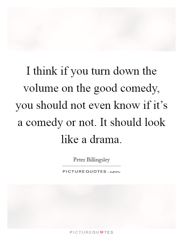 I think if you turn down the volume on the good comedy, you should not even know if it's a comedy or not. It should look like a drama. Picture Quote #1