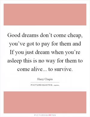 Good dreams don’t come cheap, you’ve got to pay for them and If you just dream when you’re asleep this is no way for them to come alive... to survive Picture Quote #1