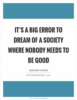 It’s a big error to dream of a society where nobody needs to be good Picture Quote #1