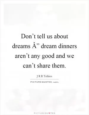 Don’t tell us about dreams Â” dream dinners aren’t any good and we can’t share them Picture Quote #1