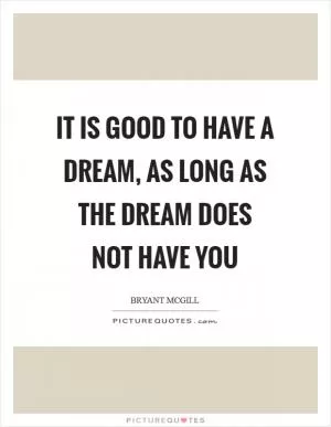 It is good to have a dream, as long as the dream does not have you Picture Quote #1