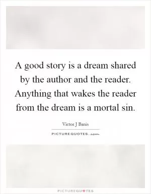 A good story is a dream shared by the author and the reader. Anything that wakes the reader from the dream is a mortal sin Picture Quote #1