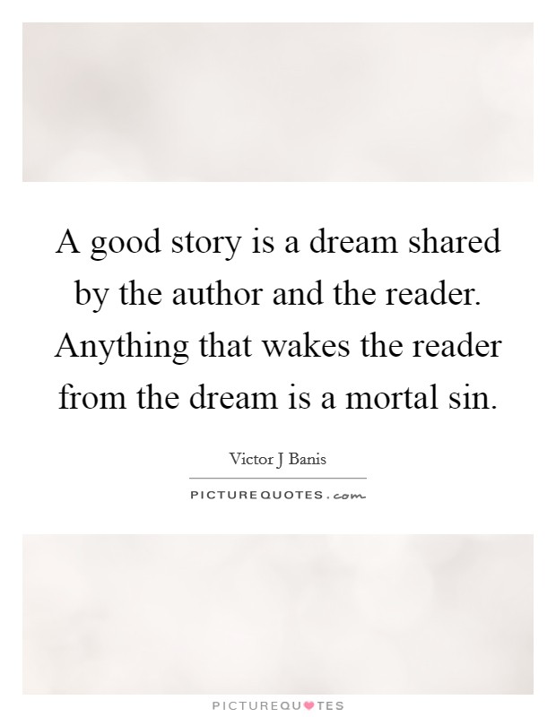 A good story is a dream shared by the author and the reader. Anything that wakes the reader from the dream is a mortal sin. Picture Quote #1
